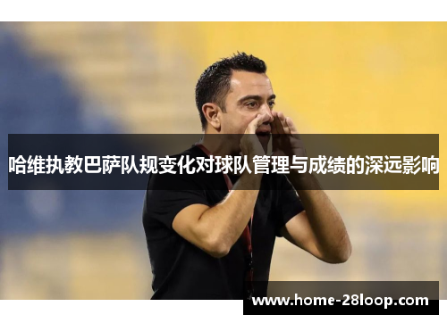 哈维执教巴萨队规变化对球队管理与成绩的深远影响