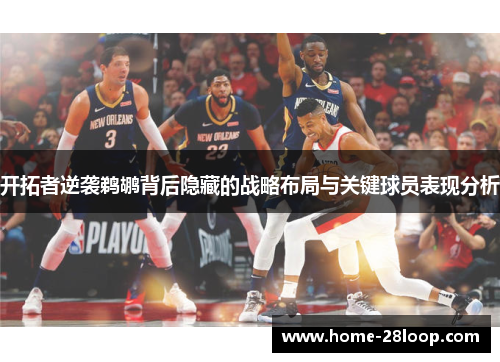 开拓者逆袭鹈鹕背后隐藏的战略布局与关键球员表现分析