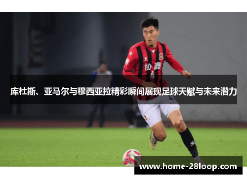 库杜斯、亚马尔与穆西亚拉精彩瞬间展现足球天赋与未来潜力