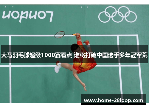 大马羽毛球超级1000赛看点 谁将打破中国选手多年冠军荒